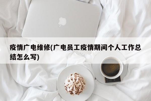 疫情广电维修(广电员工疫情期间个人工作总结怎么写)