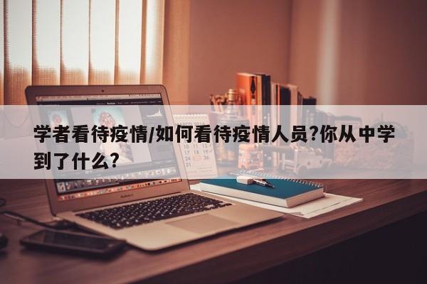学者看待疫情/如何看待疫情人员?你从中学到了什么?