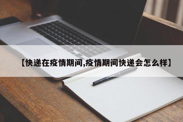 【快递在疫情期间,疫情期间快递会怎么样】