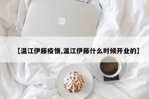 【温江伊藤疫情,温江伊藤什么时候开业的】