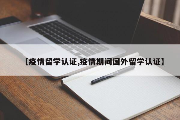 【疫情留学认证,疫情期间国外留学认证】