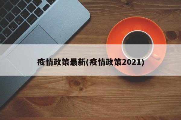 疫情政策最新(疫情政策2021)