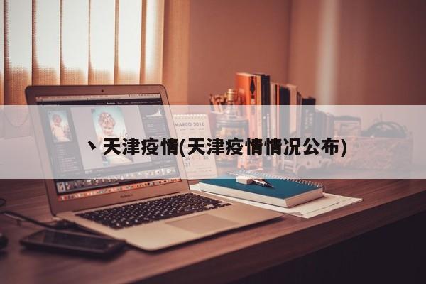丶天津疫情(天津疫情情况公布)